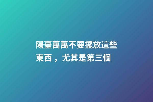 陽臺萬萬不要擺放這些東西，尤其是第三個